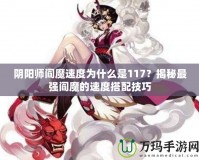 陰陽師閻魔速度為什么是117？揭秘最強(qiáng)閻魔的速度搭配技巧