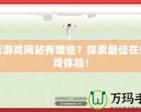 網(wǎng)頁游戲網(wǎng)站有哪些？探索最佳在線游戲體驗！