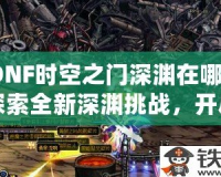 DNF時(shí)空之門深淵在哪？探索全新深淵挑戰(zhàn)，開啟無限冒險(xiǎn)！