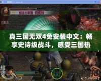 真三國無雙4免安裝中文：暢享史詩級戰(zhàn)斗，感受三國熱血！