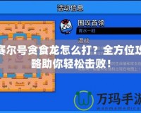 賽爾號貪食龍怎么打？全方位攻略助你輕松擊敗！