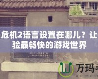 孤島危機2語言設(shè)置在哪兒？讓你體驗最暢快的游戲世界