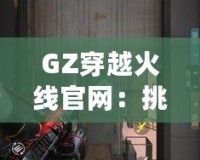 GZ穿越火線官網(wǎng)：挑戰(zhàn)極限，體驗不一樣的戰(zhàn)斗世界