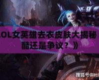 《LOL女英雄去衣皮膚大揭秘：炫酷還是爭議？》