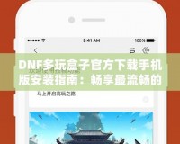 DNF多玩盒子官方下載手機版安裝指南：暢享最流暢的游戲體驗！