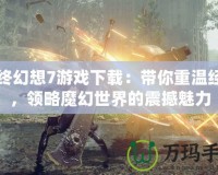 最終幻想7游戲下載：帶你重溫經(jīng)典，領(lǐng)略魔幻世界的震撼魅力