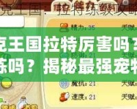 洛克王國(guó)拉特厲害嗎？值得練嗎？揭秘最強(qiáng)寵物的潛力！