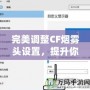 完美調(diào)整CF煙霧頭設(shè)置，提升你的游戲體驗(yàn)——Win10系統(tǒng)下的調(diào)節(jié)技巧