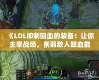 《LOL抑制回血的裝備：讓你主宰戰(zhàn)場，削弱敵人回血能力》