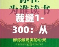 裁縫1-300：從心開(kāi)始，細(xì)致工藝的完美傳承