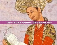 《戰(zhàn)爭(zhēng)之王攻略怎么離開(kāi)星球：征服宇宙的終極之路》