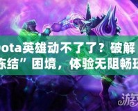 Dota英雄動不了了？破解“凍結”困境，體驗無阻暢玩！