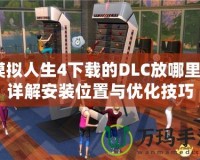 模擬人生4下載的DLC放哪里？詳解安裝位置與優(yōu)化技巧