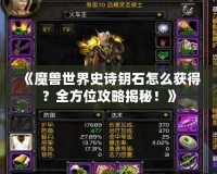 《魔獸世界史詩鑰石怎么獲得？全方位攻略揭秘！》