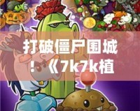 打破僵尸圍城！《7k7k植物大戰(zhàn)僵尸OL手機版》帶你體驗指尖上的策略戰(zhàn)斗