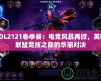 LOL2121春季賽：電競(jìng)風(fēng)暴再掀，英雄聯(lián)盟競(jìng)技之巔的華麗對(duì)決