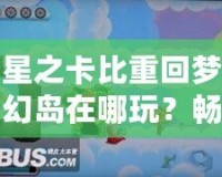 星之卡比重回夢(mèng)幻島在哪玩？暢游經(jīng)典夢(mèng)幻世界的最佳平臺(tái)推薦