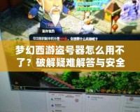 夢幻西游盜號器怎么用不了？破解疑難解答與安全防護指南