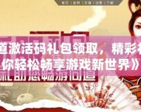 《問道激活碼禮包領(lǐng)取，精彩禮包讓你輕松暢享游戲新世界》