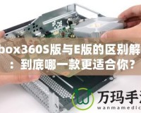 Xbox360S版與E版的區(qū)別解析：到底哪一款更適合你？