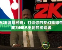 NBA2K籃球經(jīng)理：打造你的夢幻籃球帝國，成為NBA王朝的締造者