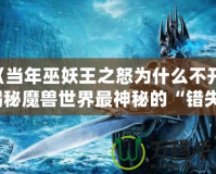 《當年巫妖王之怒為什么不開？揭秘魔獸世界最神秘的“錯失”時刻》