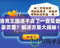 洛克王國(guó)進(jìn)不去了一直是登錄頁(yè)面？解決方案大揭秘！