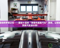 打造你的夢(mèng)想之車——趣味十足的“用零件組裝汽車”游戲，讓你成為頂級(jí)汽車設(shè)計(jì)師！