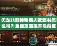 天龍八部神秘商人武魂書怎么得？全面攻略揭開隱藏寶藏的秘密！