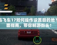 極品飛車(chē)17如何操作設(shè)置目的地？全面指南，帶你暢游街頭！