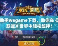 LOL助手wegame下載，助你在《英雄聯(lián)盟》世界中輕松超神！