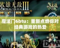 魔法門6btu：重新點燃你對經(jīng)典游戲的熱愛