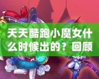 天天酷跑小魔女什么時候出的？回顧這款人氣角色的登場歷程