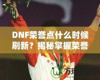 DNF榮譽點什么時候刷新？揭秘掌握榮譽點的最佳時機！