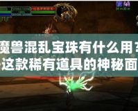 《魔獸混亂寶珠有什么用？揭開這款稀有道具的神秘面紗》