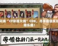 輕松兌換“CF穿越火線”CDK，盡享超值獎(jiǎng)勵(lì)與無(wú)限樂(lè)趣！