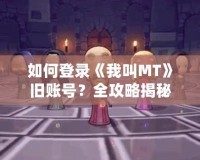 如何登錄《我叫MT》舊賬號(hào)？全攻略揭秘！