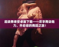 超級舞者安卓版下載——盡享舞動魅力，開啟你的舞蹈之旅！