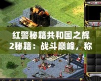 紅警秘籍共和國之輝2秘籍：戰(zhàn)斗巔峰，稱霸全球！