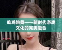 吃雞跳舞——新時代游戲文化的完美融合