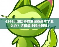 4399小游戲洛克王國(guó)登錄不了怎么辦？這樣解決輕松暢玩！