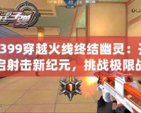 4399穿越火線終結幽靈：開啟射擊新紀元，挑戰(zhàn)極限戰(zhàn)斗