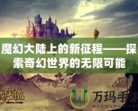 魔幻大陸上的新征程——探索奇幻世界的無(wú)限可能