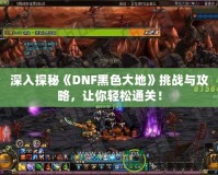 深入探秘《DNF黑色大地》挑戰(zhàn)與攻略，讓你輕松通關(guān)！