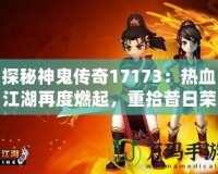 探秘神鬼傳奇17173：熱血江湖再度燃起，重拾昔日榮耀