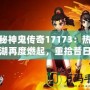 探秘神鬼傳奇17173：熱血江湖再度燃起，重拾昔日榮耀