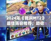 2024年《我叫MT2》最佳陣容推薦，助你輕松稱霸全服！