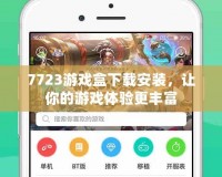 7723游戲盒下載安裝，讓你的游戲體驗更豐富