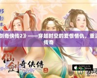 《仙劍奇?zhèn)b傳2》——穿越時(shí)空的愛恨情仇，重溫經(jīng)典傳奇