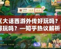 《大話西游外傳好玩嗎？值得玩嗎？—知乎熱議解析》